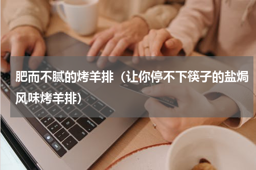 肥而不腻的烤羊排（让你停不下筷子的盐焗风味烤羊排）