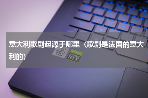 意大利歌剧起源于哪里（歌剧是法国的意大利的）