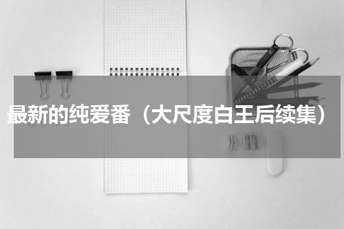最新的纯爱番（大尺度白王后续集）