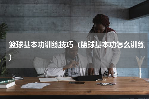 篮球基本功训练技巧（篮球基本功怎么训练）