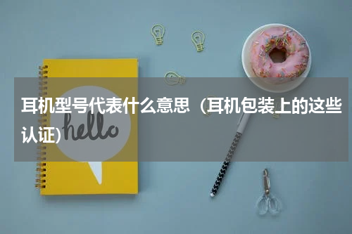 耳机型号代表什么意思（耳机包装上的这些认证）