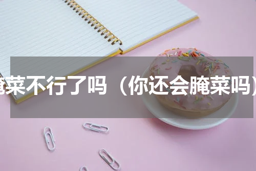 腌菜不行了吗（你还会腌菜吗）
