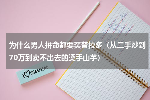 为什么男人拼命都要买普拉多（从二手炒到70万到卖不出去的烫手山芋）