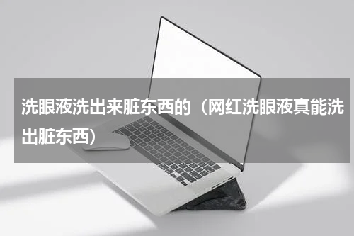 洗眼液洗出来脏东西的（网红洗眼液真能洗出脏东西）