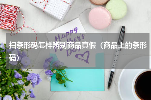 扫条形码怎样辨别商品真假（商品上的条形码）
