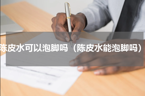 陈皮水可以泡脚吗（陈皮水能泡脚吗）
