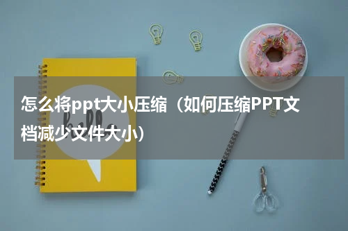 怎么将ppt大小压缩（如何压缩PPT文档减少文件大小）