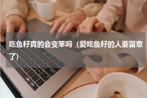 吃鱼籽真的会变笨吗（爱吃鱼籽的人要留意了）
