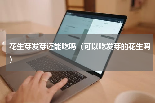 花生芽发芽还能吃吗（可以吃发芽的花生吗）