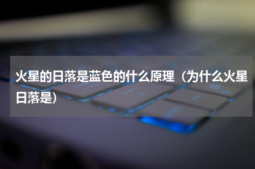 火星的日落是蓝色的什么原理（为什么火星日落是）