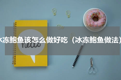 冰冻鲍鱼该怎么做好吃（冰冻鲍鱼做法）