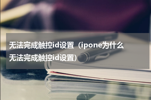 无法完成触控id设置（ipone为什么无法完成触控id设置）