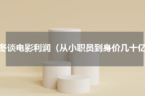 于冬谈电影利润（从小职员到身价几十亿）
