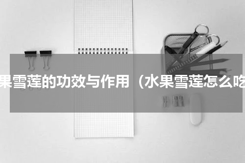 水果雪莲的功效与作用（水果雪莲怎么吃）