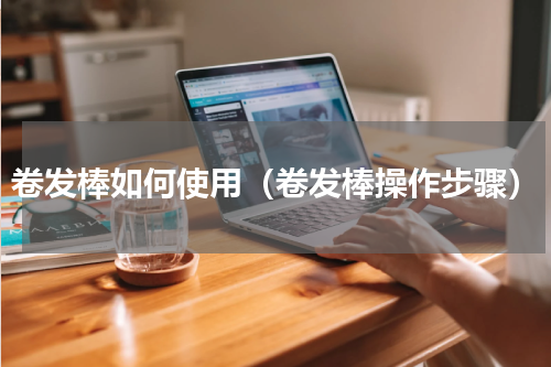 卷发棒如何使用（卷发棒操作步骤）