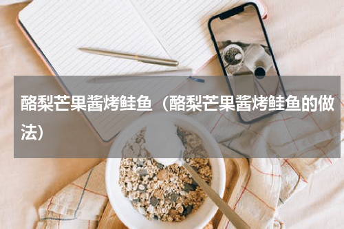 酪梨芒果酱烤鲑鱼（酪梨芒果酱烤鲑鱼的做法）