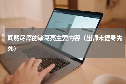 鞠躬尽瘁的诸葛亮主要内容（出师未捷身先死）