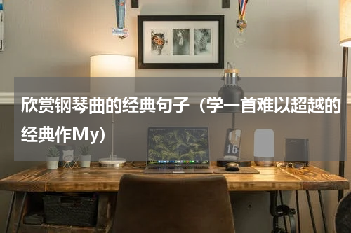 欣赏钢琴曲的经典句子（学一首难以超越的经典作My）