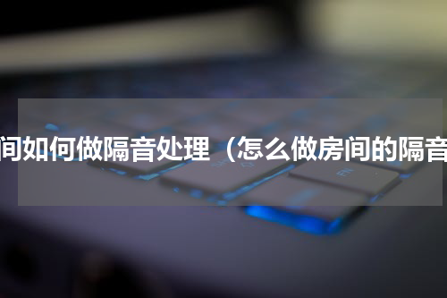 房间如何做隔音处理（怎么做房间的隔音）