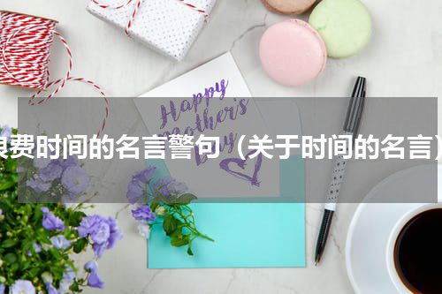 浪费时间的名言警句（关于时间的名言）