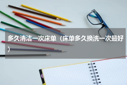 多久清洁一次床单（床单多久换洗一次最好）