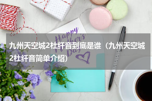 九州天空城2杜纤音到底是谁（九州天空城2杜纤音简单介绍）