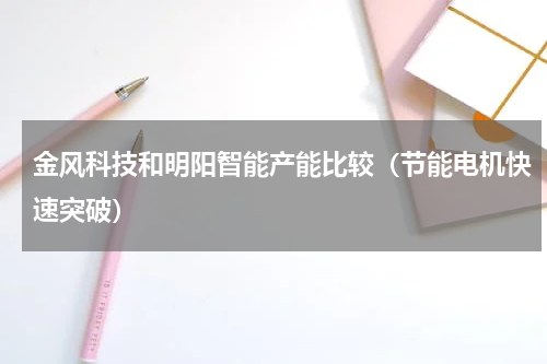 金风科技和明阳智能产能比较（节能电机快速突破）