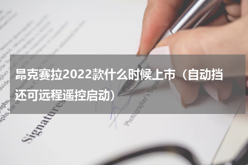 昂克赛拉2022款什么时候上市（自动挡还可远程遥控启动）