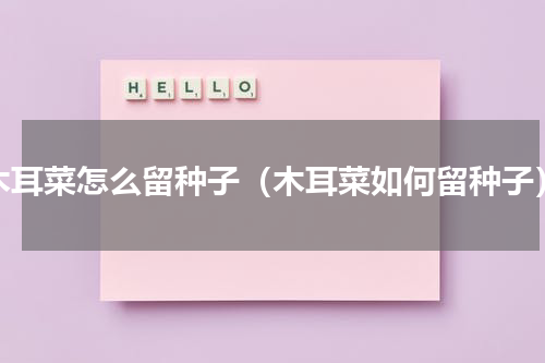 木耳菜怎么留种子（木耳菜如何留种子）