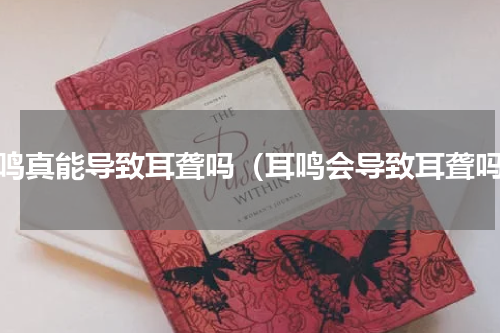 耳鸣真能导致耳聋吗（耳鸣会导致耳聋吗）