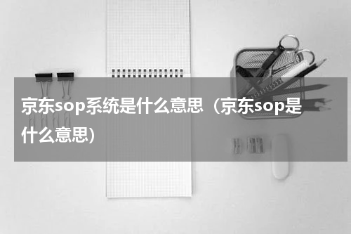 京东sop系统是什么意思（京东sop是什么意思）
