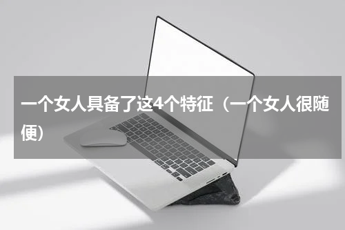 一个女人具备了这4个特征（一个女人很随便）