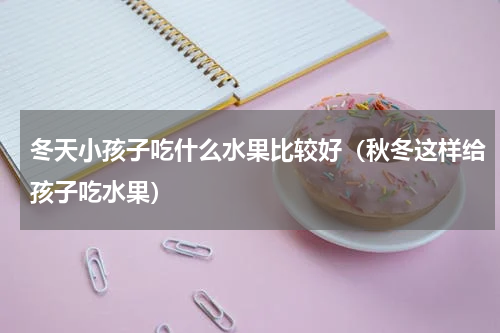 冬天小孩子吃什么水果比较好（秋冬这样给孩子吃水果）