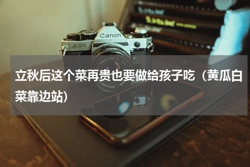 立秋后这个菜再贵也要做给孩子吃（黄瓜白菜靠边站）