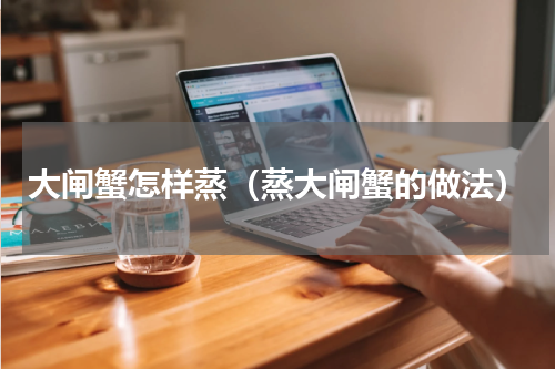 大闸蟹怎样蒸（蒸大闸蟹的做法）