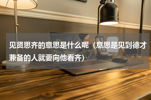 见贤思齐的意思是什么呢（意思是见到德才兼备的人就要向他看齐）