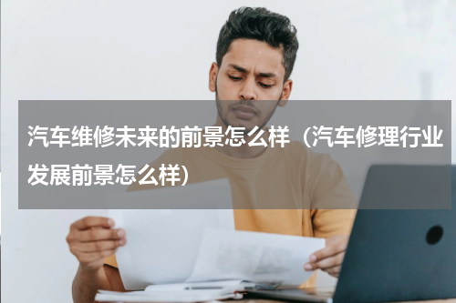 汽车维修未来的前景怎么样（汽车修理行业发展前景怎么样）