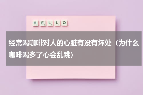 经常喝咖啡对人的心脏有没有坏处（为什么咖啡喝多了心会乱跳）