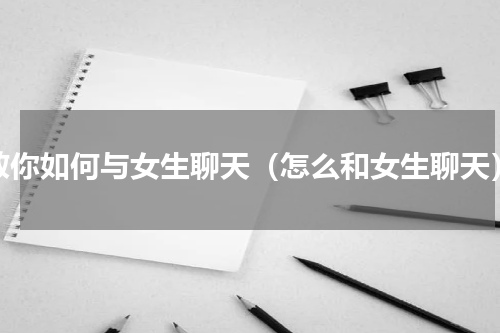 教你如何与女生聊天（怎么和女生聊天）