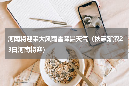 河南将迎来大风雨雪降温天气（秋意渐浓23日河南将迎）