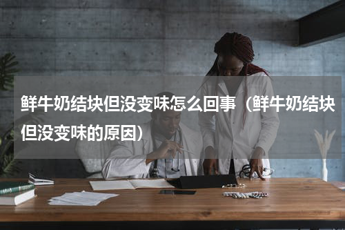 鲜牛奶结块但没变味怎么回事（鲜牛奶结块但没变味的原因）