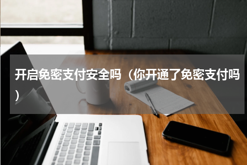 开启免密支付安全吗（你开通了免密支付吗）