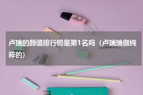 卢瑞的颜值排行榜是第1名吗（卢瑞瑞做纯粹的）