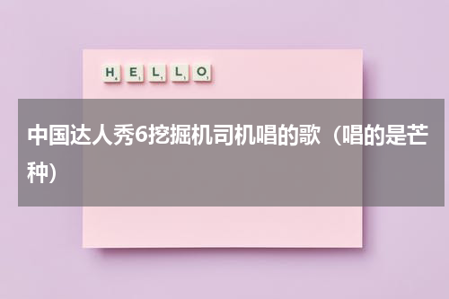 中国达人秀6挖掘机司机唱的歌（唱的是芒种）