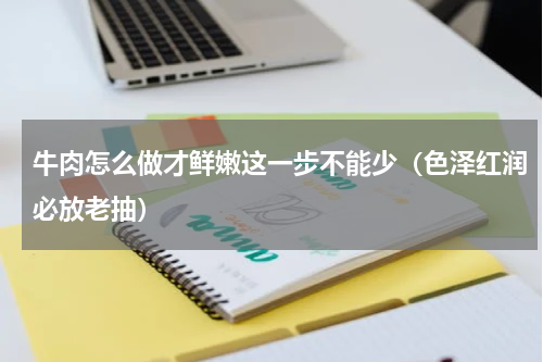牛肉怎么做才鲜嫩这一步不能少（色泽红润必放老抽）