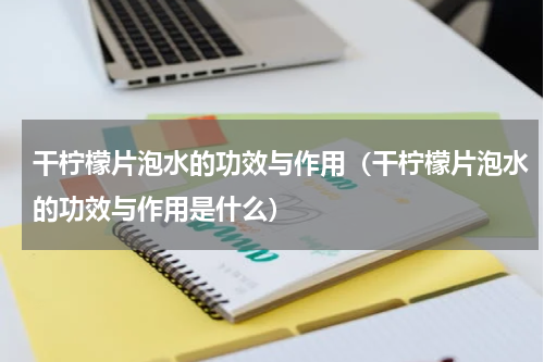 干柠檬片泡水的功效与作用（干柠檬片泡水的功效与作用是什么）
