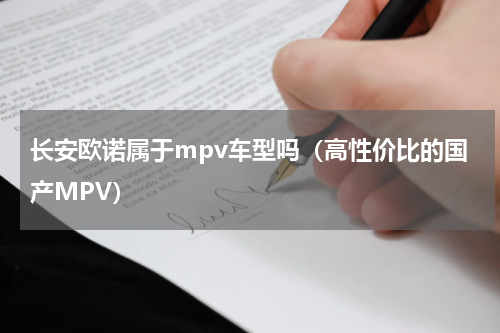 长安欧诺属于mpv车型吗（高性价比的国产MPV）