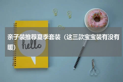 亲子装推荐夏季套装（这三款宝宝装有没有暖）
