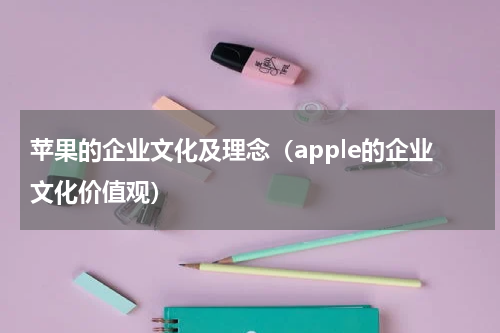 苹果的企业文化及理念（apple的企业文化价值观）
