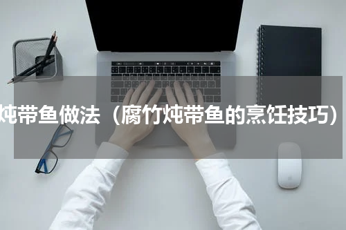 炖带鱼做法（腐竹炖带鱼的烹饪技巧）